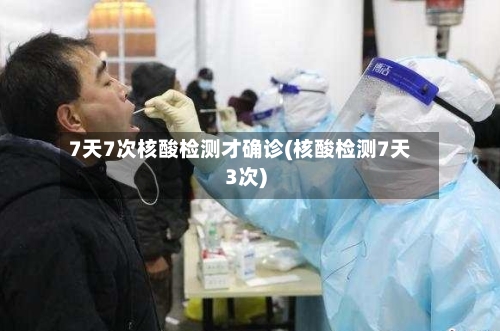 7天7次核酸检测才确诊(核酸检测7天3次)