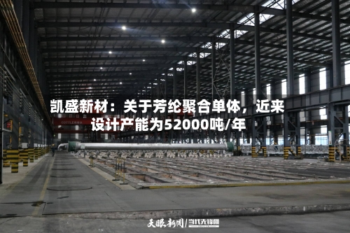 凯盛新材：关于芳纶聚合单体，近来设计产能为52000吨/年-第2张图片