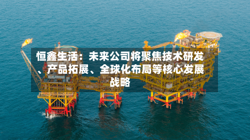 恒鑫生活：未来公司将聚焦技术研发、产品拓展	、全球化布局等核心发展战略-第2张图片