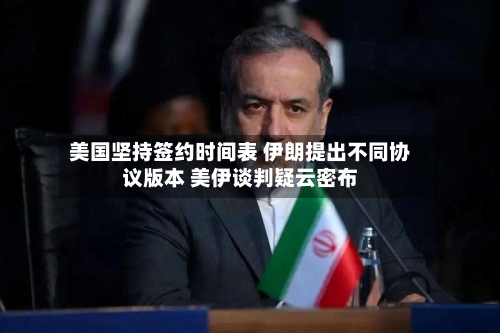 美国坚持签约时间表 伊朗提出不同协议版本 美伊谈判疑云密布