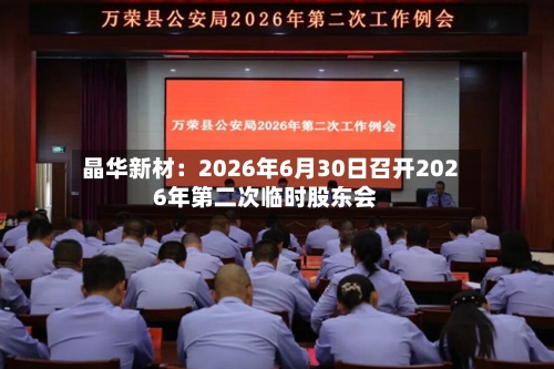 晶华新材：2026年6月30日召开2026年第二次临时股东会-第2张图片