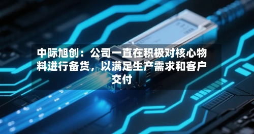 中际旭创：公司一直在积极对核心物料进行备货，以满足生产需求和客户交付-第2张图片
