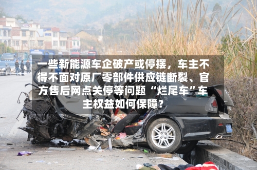 一些新能源车企破产或停摆，车主不得不面对原厂零部件供应链断裂、官方售后网点关停等问题 “烂尾车	”车主权益如何保障？-第3张图片