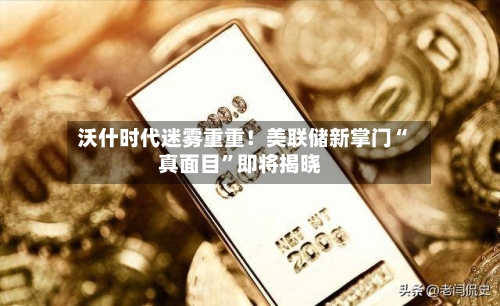 沃什时代迷雾重重！美联储新掌门“真面目”即将揭晓-第3张图片