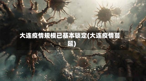 大连疫情规模已基本锁定(大连疫情蔓延)-第2张图片