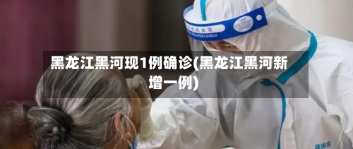 黑龙江黑河现1例确诊(黑龙江黑河新增一例)