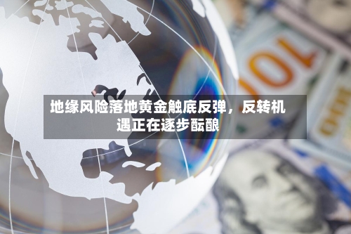 地缘风险落地黄金触底反弹，反转机遇正在逐步酝酿-第2张图片