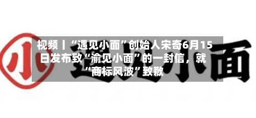 视频丨“遇见小面”创始人宋奇6月15日发布致“渝见小面”的一封信，就“商标风波”致歉