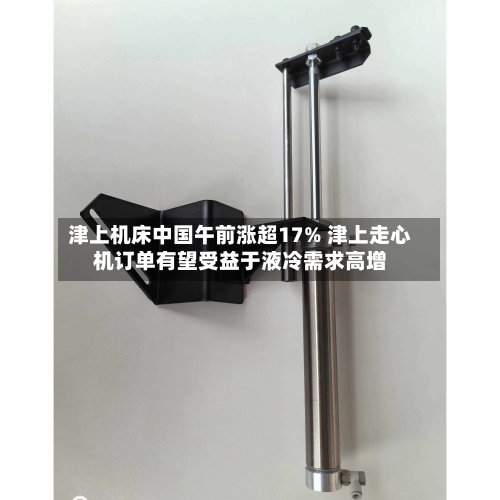 津上机床中国午前涨超17% 津上走心机订单有望受益于液冷需求高增