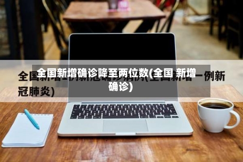 全国新增确诊降至两位数(全国 新增 确诊)-第2张图片