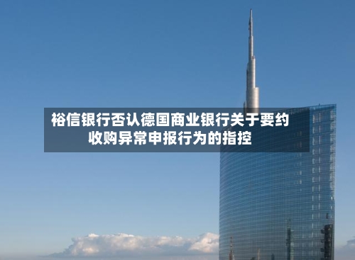裕信银行否认德国商业银行关于要约收购异常申报行为的指控