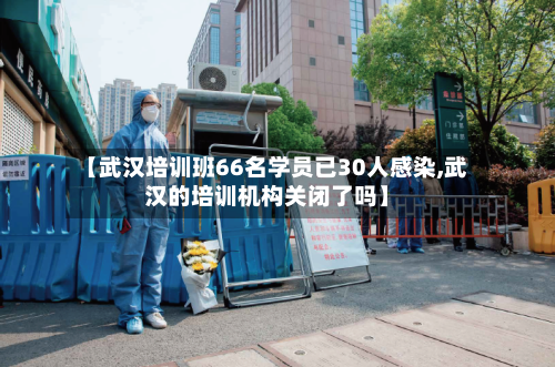 【武汉培训班66名学员已30人感染,武汉的培训机构关闭了吗】-第2张图片