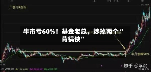 牛市亏60%！基金老总	，炒掉两个“背锅侠	”-第2张图片