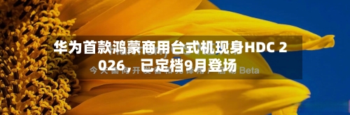 华为首款鸿蒙商用台式机现身HDC 2026，已定档9月登场-第3张图片