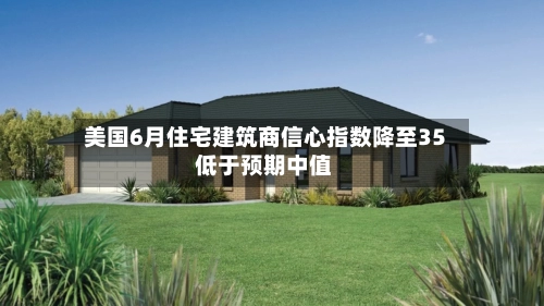 美国6月住宅建筑商信心指数降至35 低于预期中值