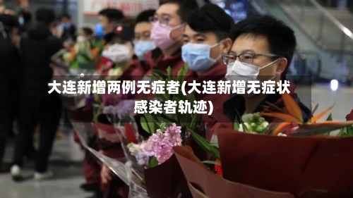 大连新增两例无症者(大连新增无症状感染者轨迹)