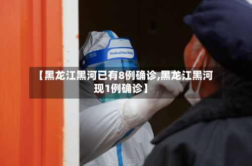 【黑龙江黑河已有8例确诊,黑龙江黑河现1例确诊】-第3张图片