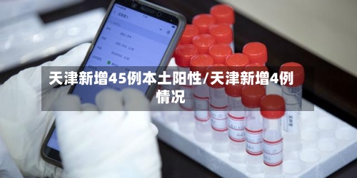 天津新增45例本土阳性/天津新增4例情况-第2张图片