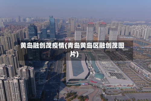 黄岛融创茂疫情(青岛黄岛区融创茂图片)