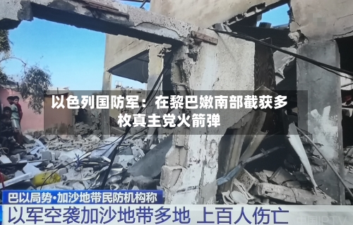 以色列国防军:在黎巴嫩南部截获多枚真主党火箭弹-第2张图片