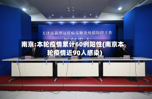 南京:本轮疫情累计60例阳性(南京本轮疫情近90人感染)-第3张图片