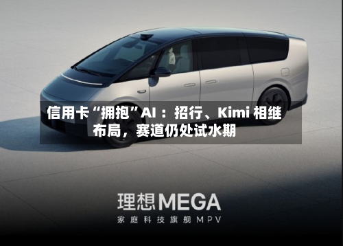 信用卡“拥抱	”AI ：招行	、Kimi 相继布局	，赛道仍处试水期-第2张图片