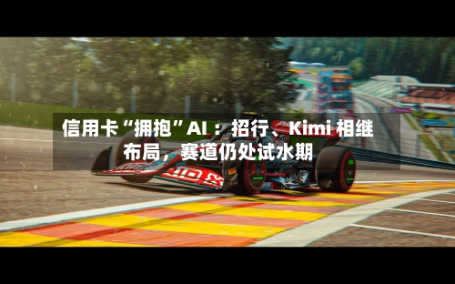 信用卡“拥抱”AI ：招行、Kimi 相继布局，赛道仍处试水期-第3张图片