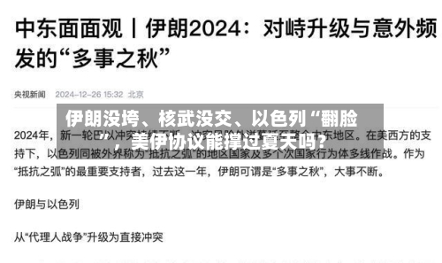 伊朗没垮、核武没交	、以色列“翻脸	”，美伊协议能撑过夏天吗？-第2张图片