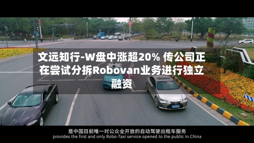 文远知行-W盘中涨超20% 传公司正在尝试分拆Robovan业务进行独立融资-第2张图片