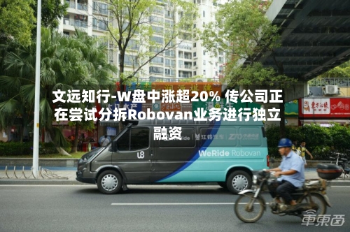 文远知行-W盘中涨超20% 传公司正在尝试分拆Robovan业务进行独立融资