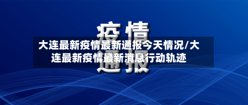 大连最新疫情最新通报今天情况/大连最新疫情最新消息行动轨迹