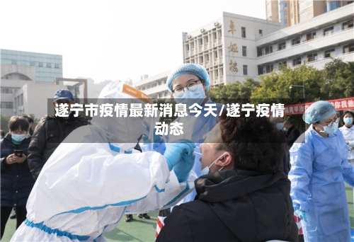 遂宁市疫情最新消息今天/遂宁疫情动态-第3张图片