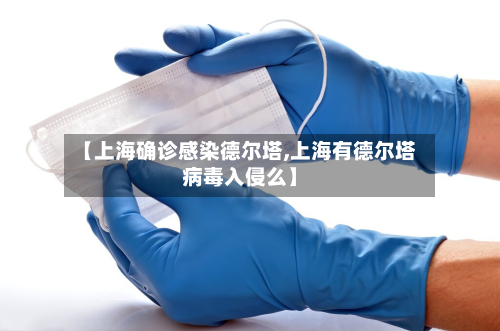 【上海确诊感染德尔塔,上海有德尔塔病毒入侵么】-第2张图片