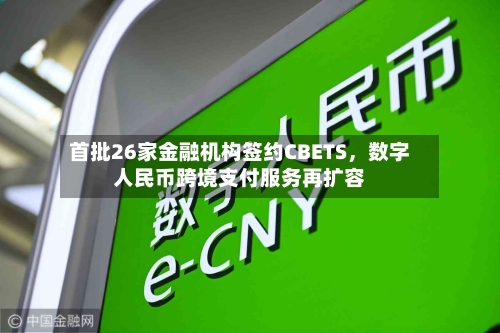 首批26家金融机构签约CBETS	，数字人民币跨境支付服务再扩容-第2张图片