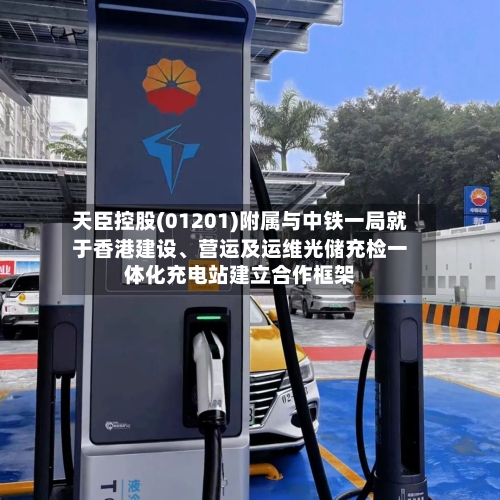 天臣控股(01201)附属与中铁一局就于香港建设	、营运及运维光储充检一体化充电站建立合作框架-第2张图片