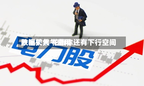 欧洲天然气费用
跌幅扩大 花旗称还有下行空间-第2张图片