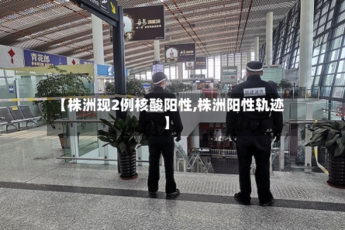 【株洲现2例核酸阳性,株洲阳性轨迹】