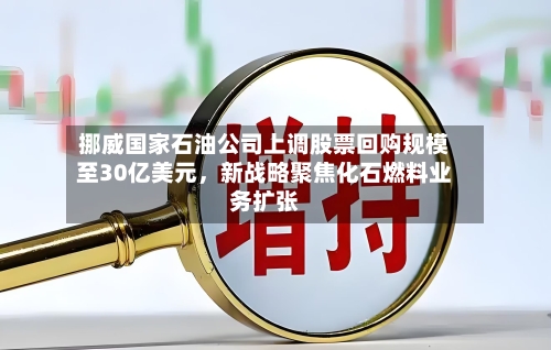 挪威国家石油公司上调股票回购规模至30亿美元，新战略聚焦化石燃料业务扩张-第2张图片