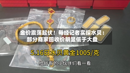 金价震荡起伏！每经记者实探水贝：部分商家回收价明显低于大盘