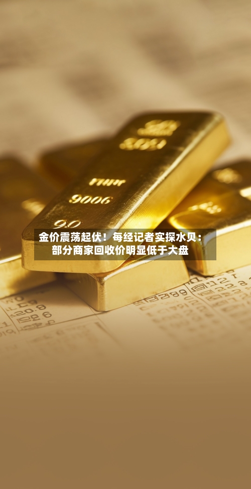 金价震荡起伏!每经记者实探水贝:部分商家回收价明显低于大盘-第2张图片