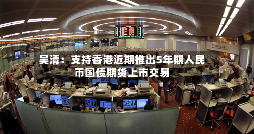 吴清：支持香港近期推出5年期人民币国债期货上市交易-第2张图片