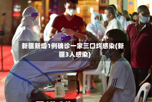 新疆新增1例确诊一家三口均感染(新疆3人感染)-第3张图片
