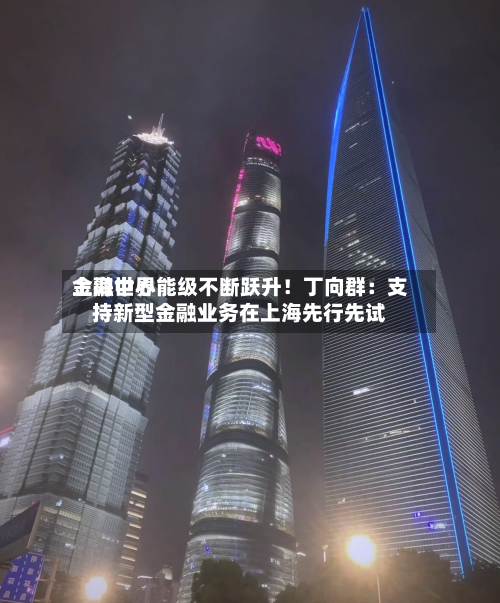上海世界
金融中心能级不断跃升!丁向群:支持新型金融业务在上海先行先试-第3张图片