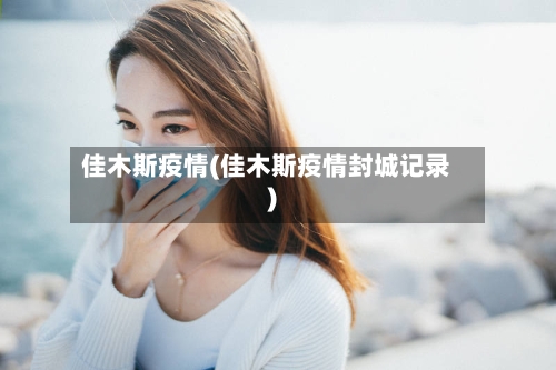 佳木斯疫情(佳木斯疫情封城记录)-第3张图片