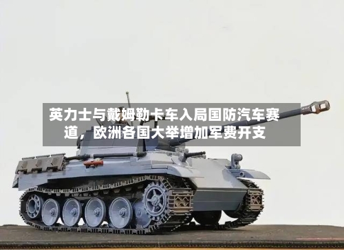 英力士与戴姆勒卡车入局国防汽车赛道，欧洲各国大举增加军费开支-第3张图片
