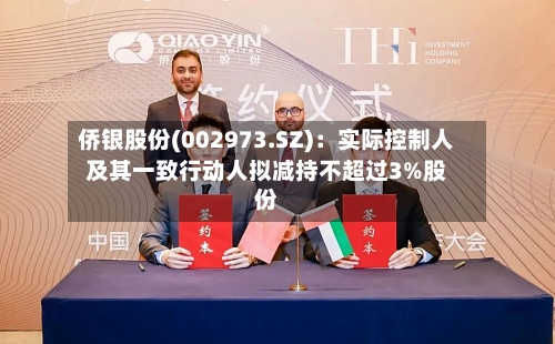 侨银股份(002973.SZ)：实际控制人及其一致行动人拟减持不超过3%股份