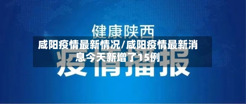 咸阳疫情最新情况/咸阳疫情最新消息今天新增了15例