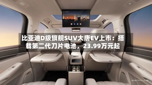 比亚迪D级旗舰SUV大唐EV上市：搭载第二代刀片电池，23.99万元起-第2张图片