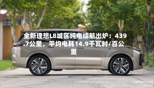 全新理想L8城区纯电续航出炉：439.7公里	，平均电耗14.9千瓦时/百公里-第3张图片