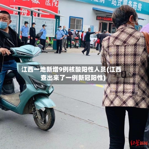 江西一地新增9例核酸阳性人员(江西查出来了一例新冠阳性)